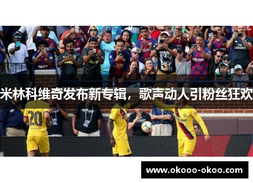 米林科维奇发布新专辑，歌声动人引粉丝狂欢