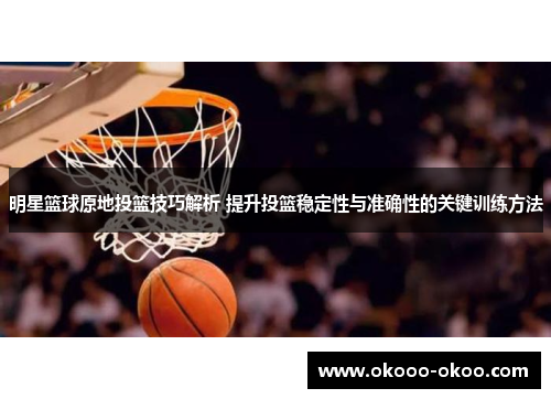 明星篮球原地投篮技巧解析 提升投篮稳定性与准确性的关键训练方法