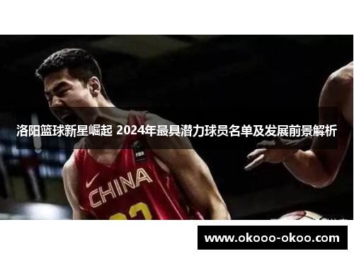 洛阳篮球新星崛起 2024年最具潜力球员名单及发展前景解析